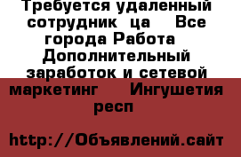 Требуется удаленный сотрудник (ца) - Все города Работа » Дополнительный заработок и сетевой маркетинг   . Ингушетия респ.